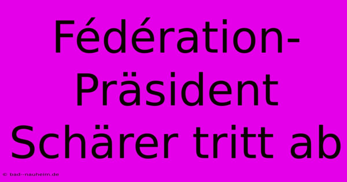 Fédération-Präsident Schärer Tritt Ab