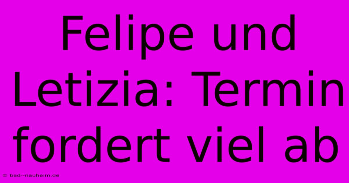 Felipe Und Letizia: Termin Fordert Viel Ab