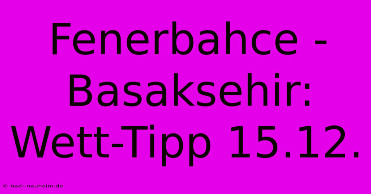 Fenerbahce - Basaksehir: Wett-Tipp 15.12.