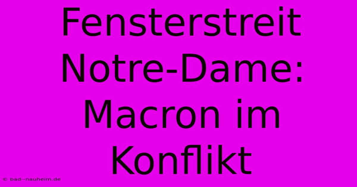 Fensterstreit Notre-Dame: Macron Im Konflikt