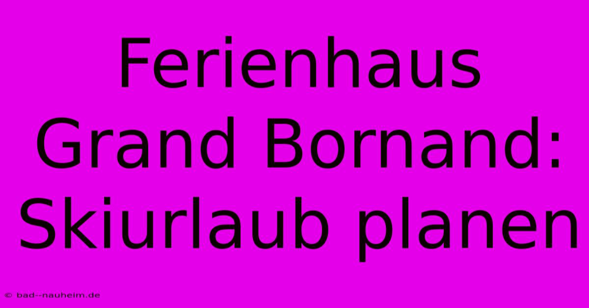 Ferienhaus Grand Bornand: Skiurlaub Planen