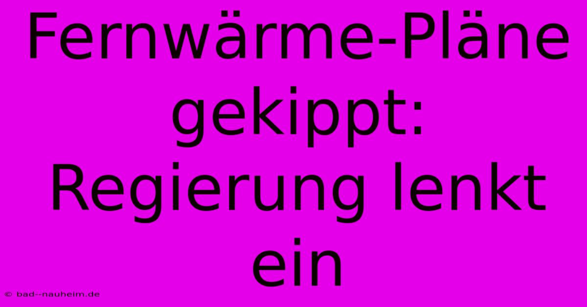 Fernwärme-Pläne Gekippt: Regierung Lenkt Ein