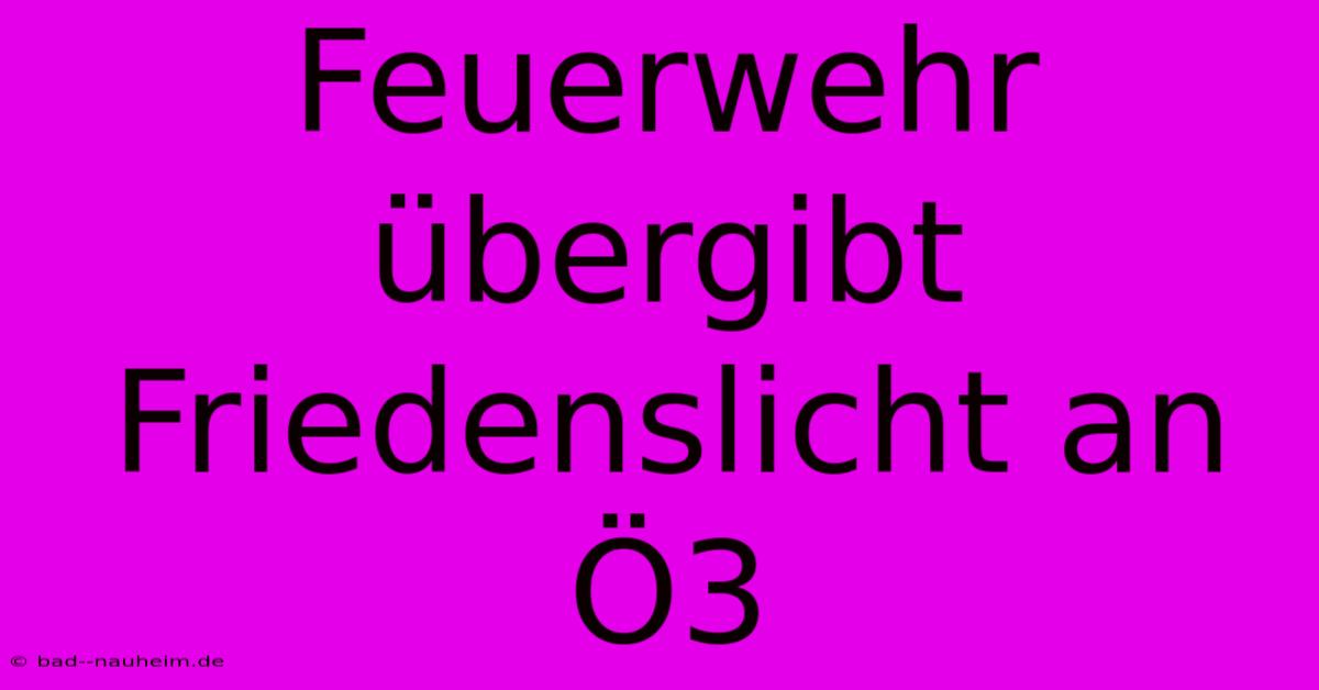 Feuerwehr Übergibt Friedenslicht An Ö3