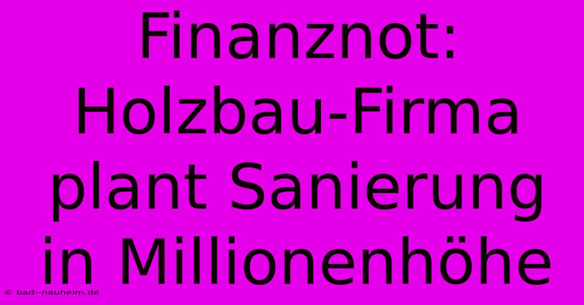 Finanznot: Holzbau-Firma Plant Sanierung In Millionenhöhe