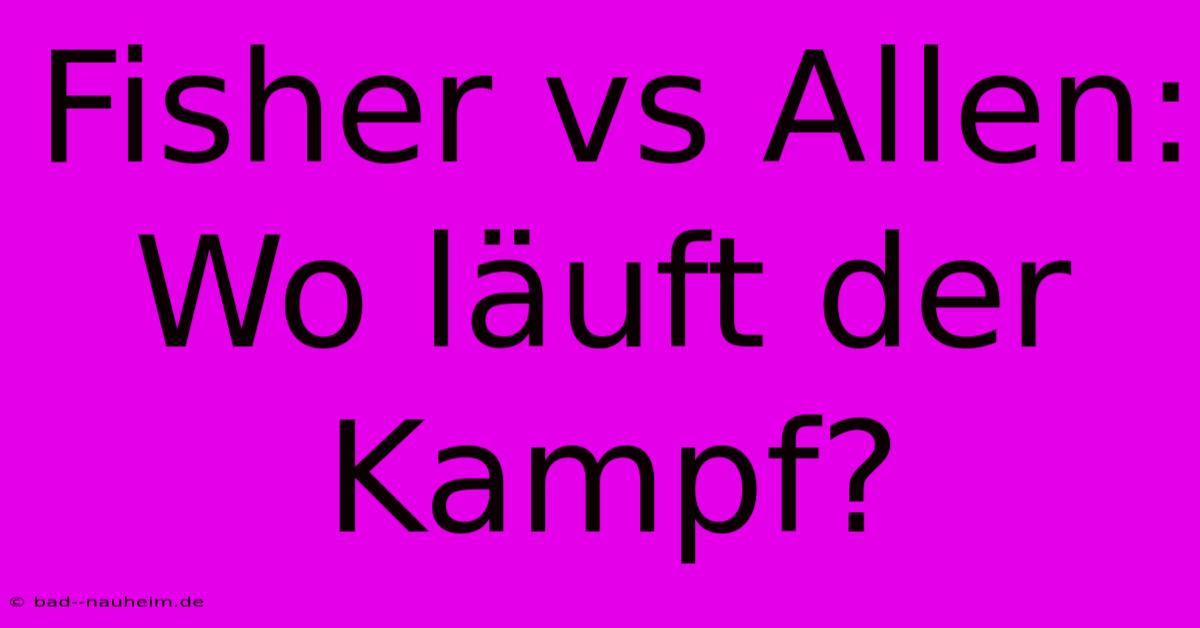 Fisher Vs Allen: Wo Läuft Der Kampf?