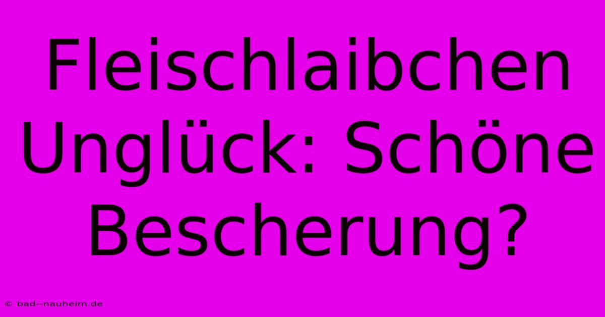 Fleischlaibchen Unglück: Schöne Bescherung?