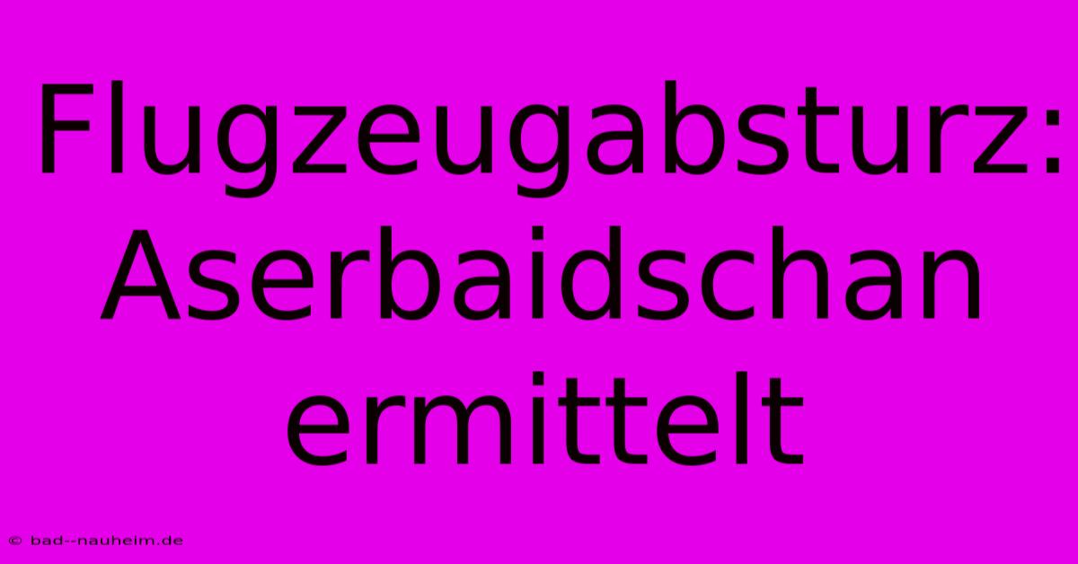 Flugzeugabsturz: Aserbaidschan Ermittelt