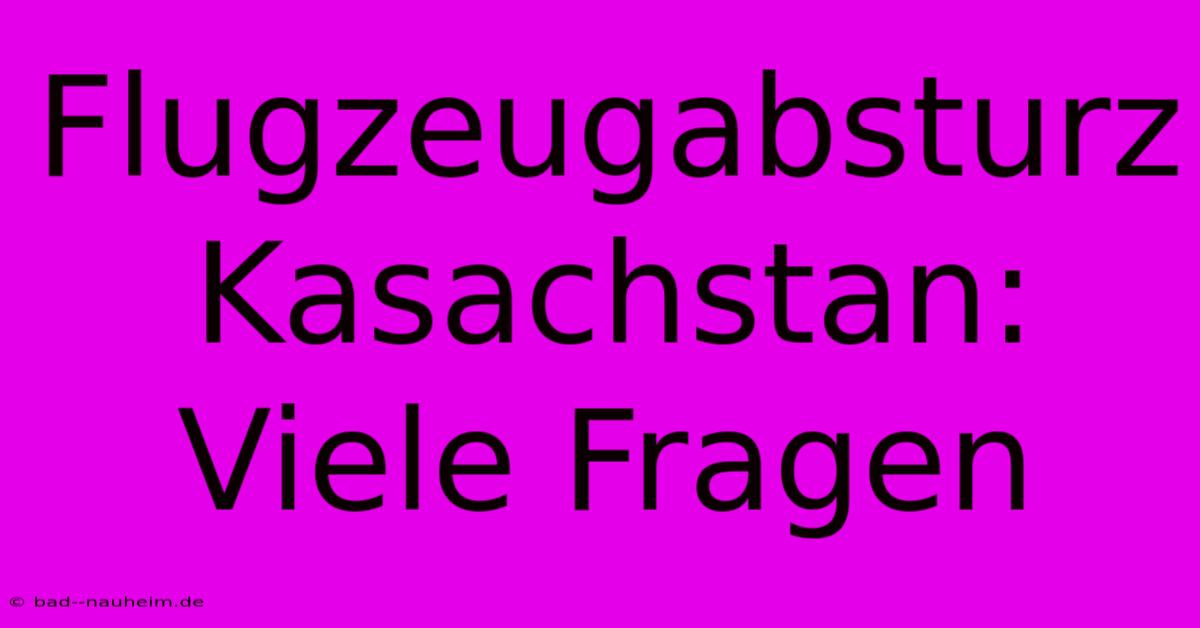 Flugzeugabsturz Kasachstan:  Viele Fragen