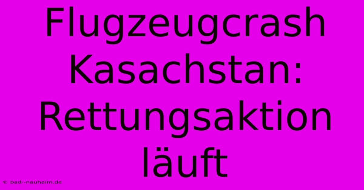 Flugzeugcrash Kasachstan: Rettungsaktion Läuft