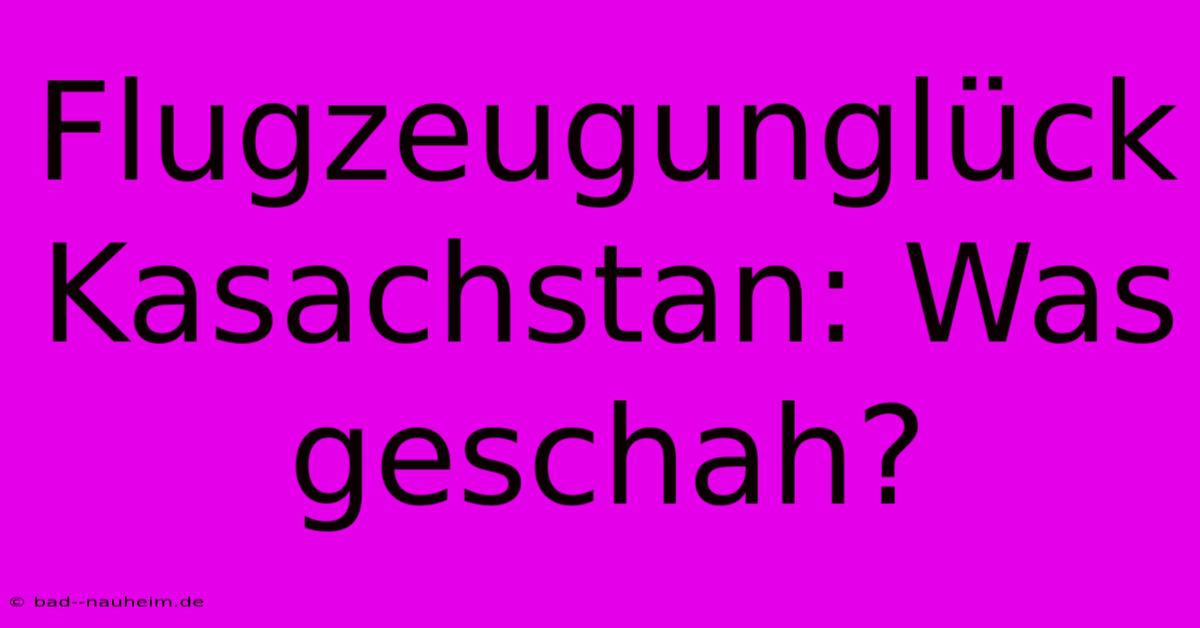 Flugzeugunglück Kasachstan: Was Geschah?