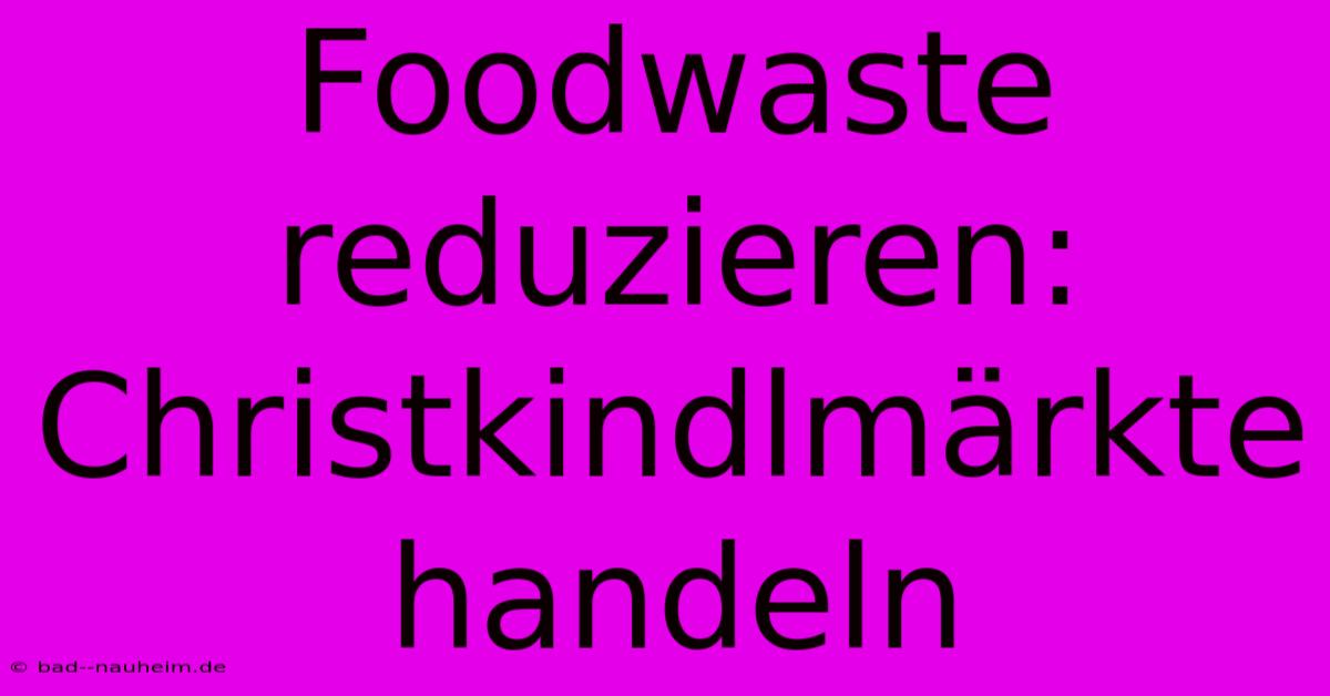 Foodwaste Reduzieren: Christkindlmärkte Handeln