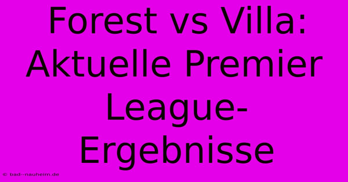 Forest Vs Villa: Aktuelle Premier League-Ergebnisse