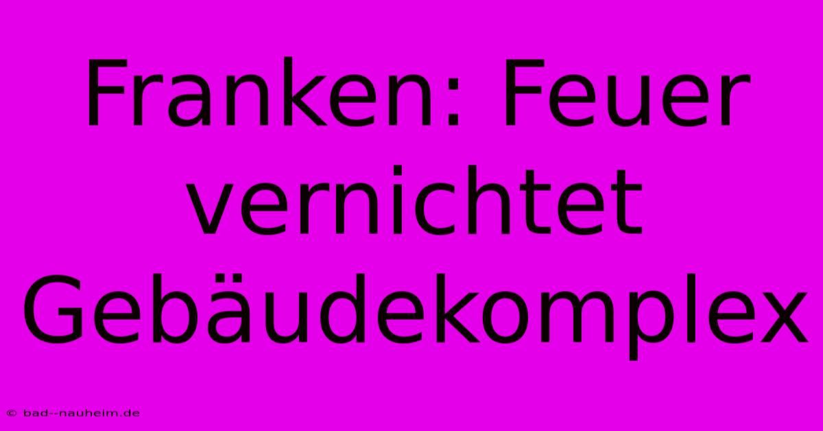 Franken: Feuer Vernichtet Gebäudekomplex