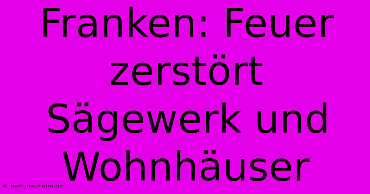 Franken: Feuer Zerstört Sägewerk Und Wohnhäuser