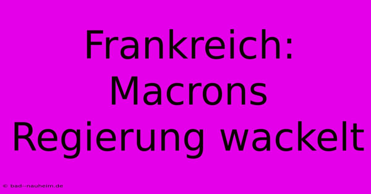 Frankreich: Macrons Regierung Wackelt