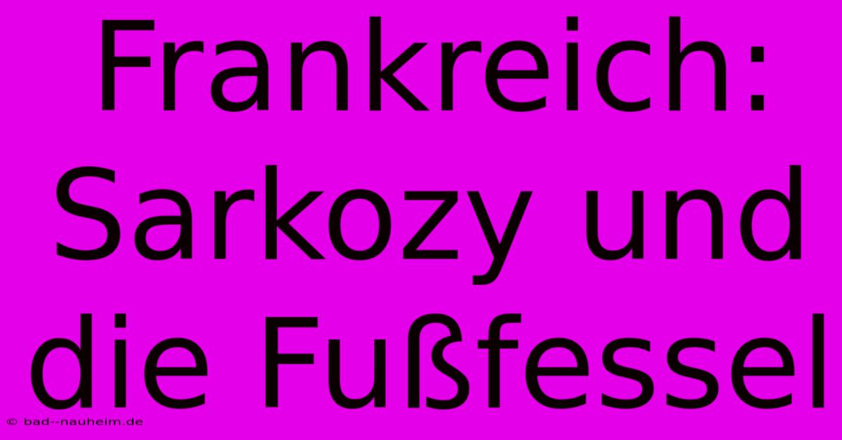 Frankreich: Sarkozy Und Die Fußfessel