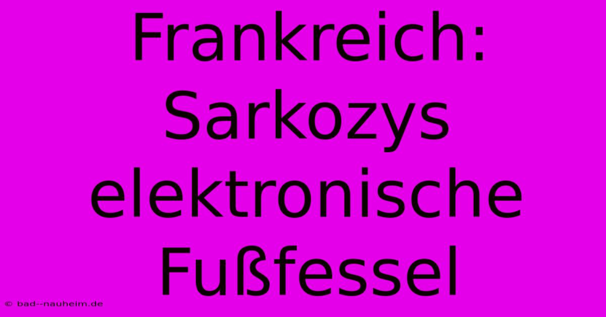 Frankreich: Sarkozys Elektronische Fußfessel