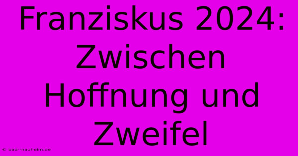 Franziskus 2024: Zwischen Hoffnung Und Zweifel