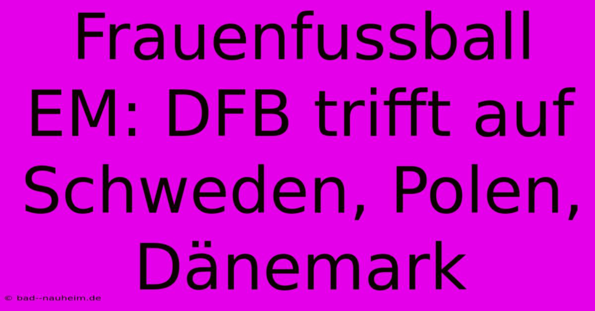 Frauenfussball EM: DFB Trifft Auf Schweden, Polen, Dänemark