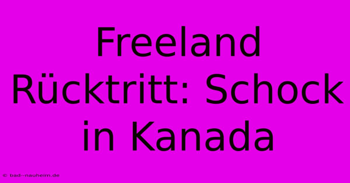 Freeland Rücktritt: Schock In Kanada