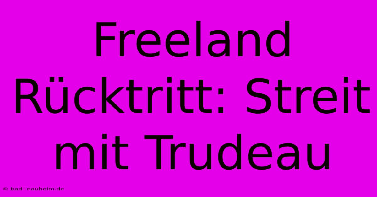 Freeland Rücktritt: Streit Mit Trudeau