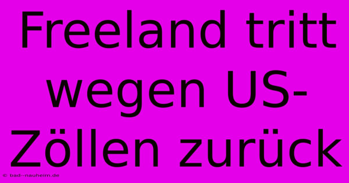 Freeland Tritt Wegen US-Zöllen Zurück