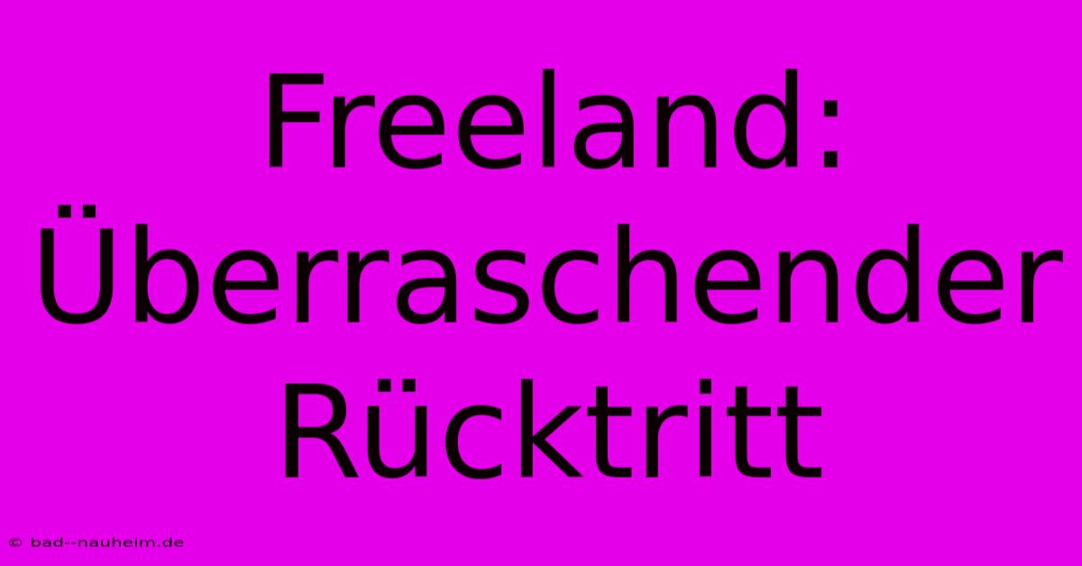 Freeland: Überraschender Rücktritt