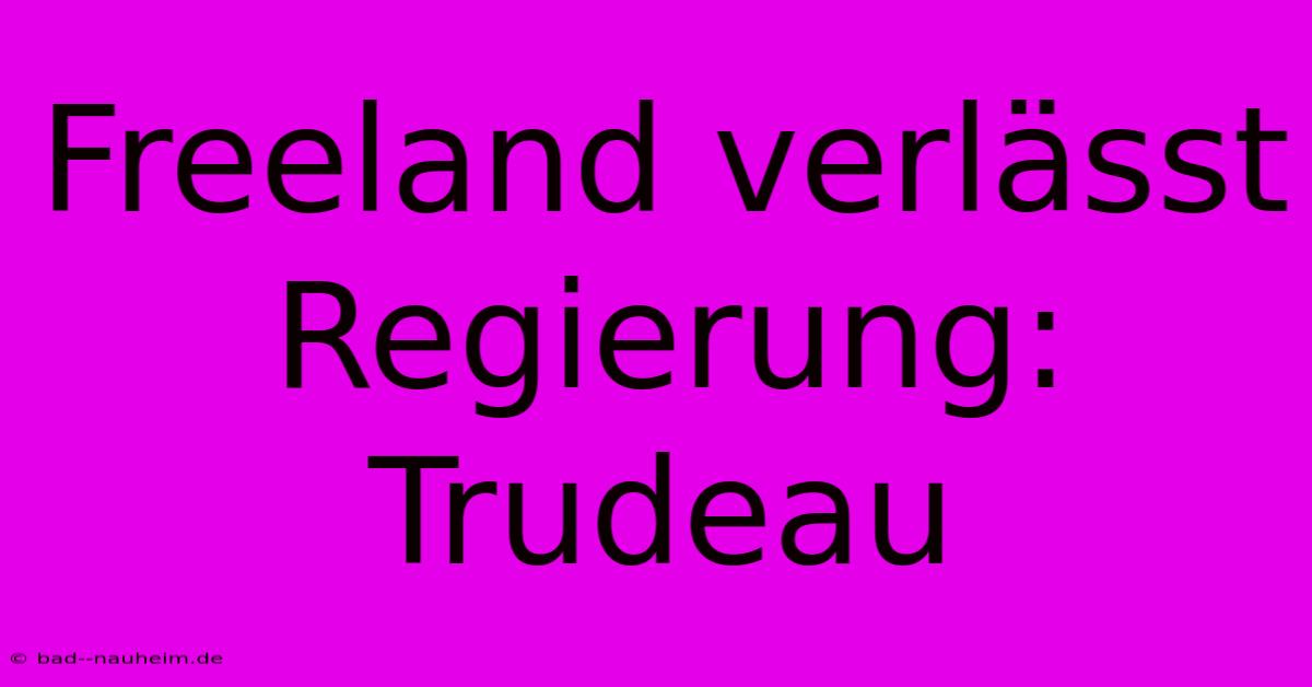 Freeland Verlässt Regierung: Trudeau