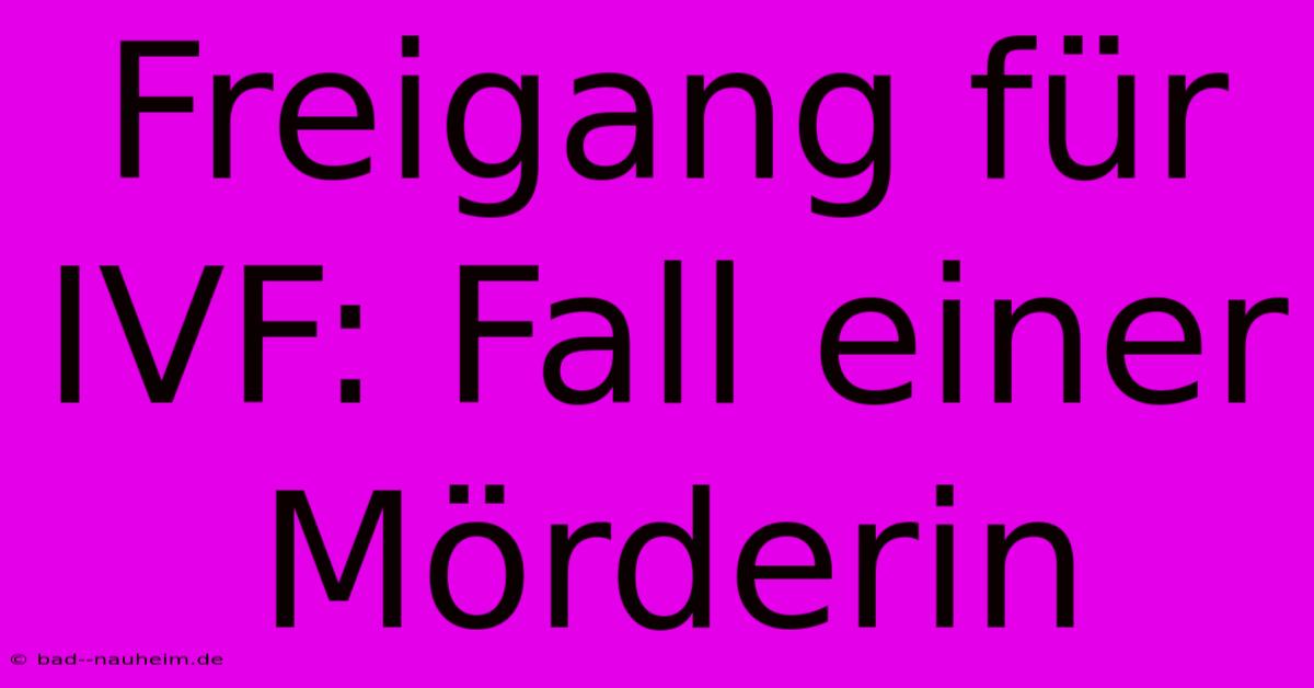 Freigang Für IVF: Fall Einer Mörderin