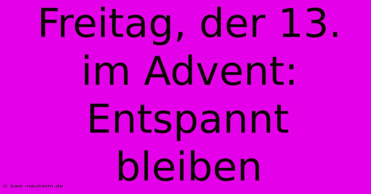 Freitag, Der 13. Im Advent:  Entspannt Bleiben