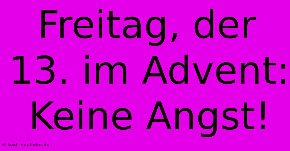 Freitag, Der 13. Im Advent:  Keine Angst!