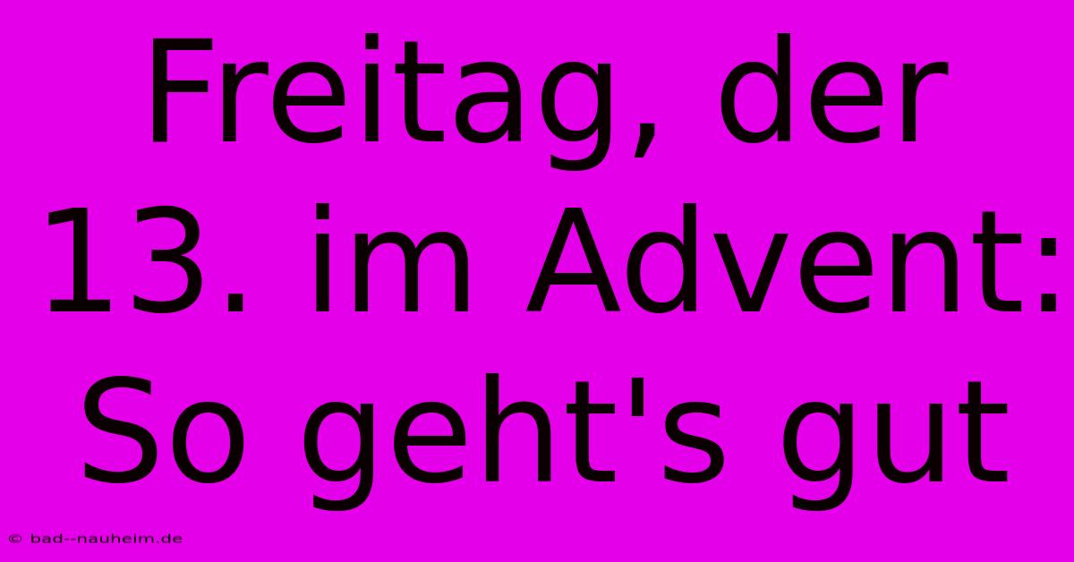 Freitag, Der 13. Im Advent:  So Geht's Gut