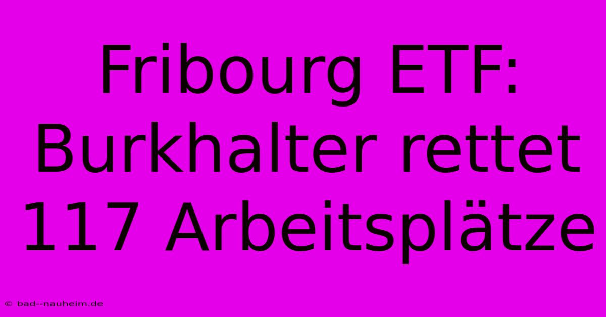 Fribourg ETF: Burkhalter Rettet 117 Arbeitsplätze