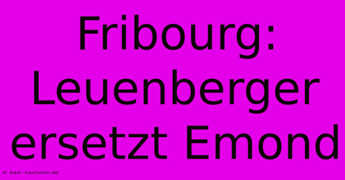 Fribourg: Leuenberger Ersetzt Emond