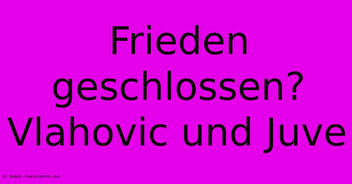 Frieden Geschlossen? Vlahovic Und Juve