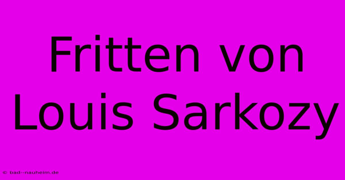 Fritten Von Louis Sarkozy