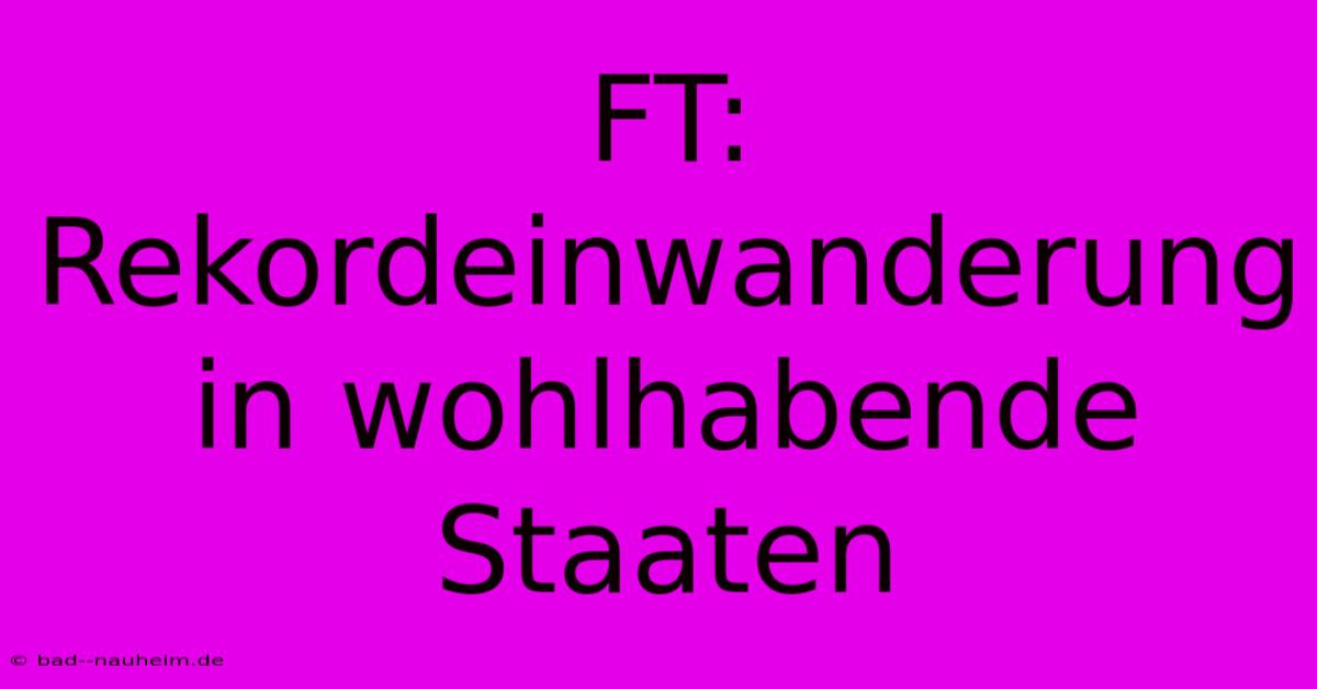 FT: Rekordeinwanderung In Wohlhabende Staaten