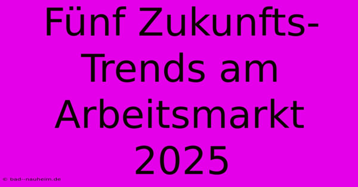 Fünf Zukunfts-Trends Am Arbeitsmarkt 2025