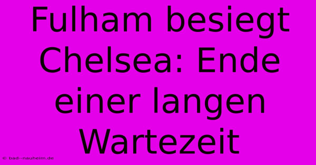 Fulham Besiegt Chelsea: Ende Einer Langen Wartezeit