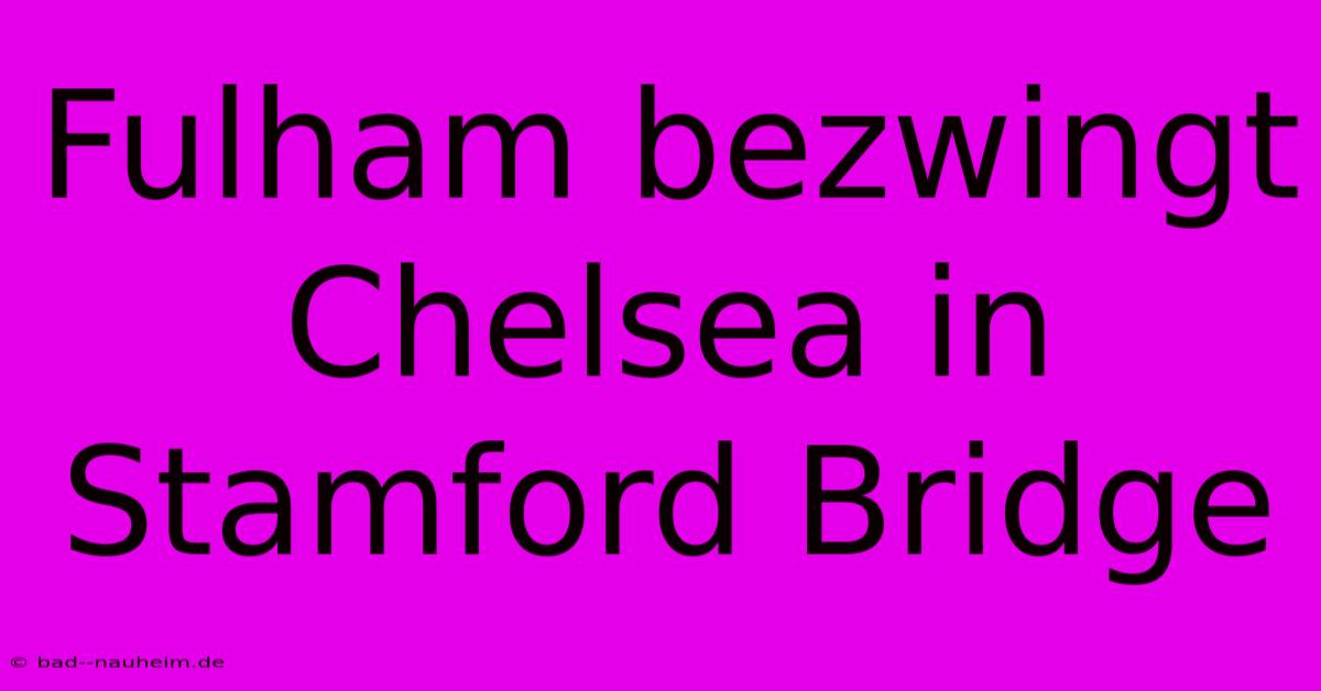 Fulham Bezwingt Chelsea In Stamford Bridge