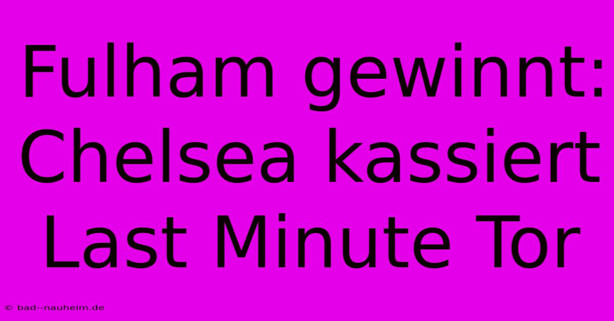 Fulham Gewinnt: Chelsea Kassiert Last Minute Tor