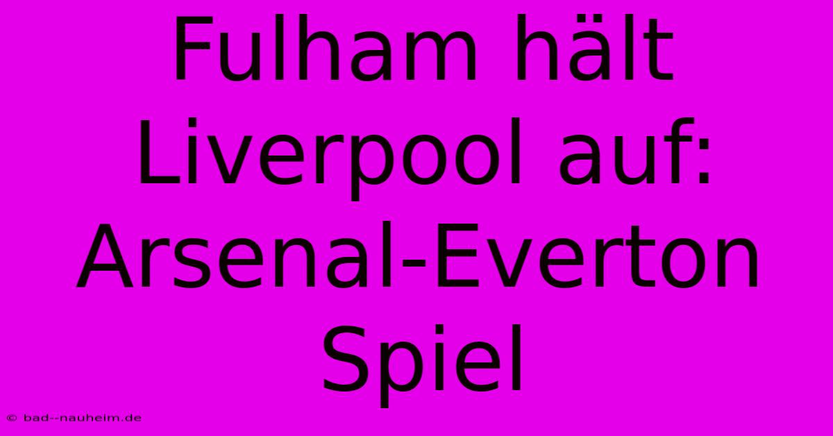 Fulham Hält Liverpool Auf: Arsenal-Everton Spiel