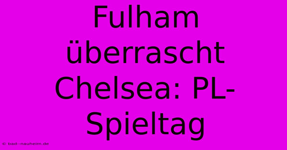 Fulham Überrascht Chelsea: PL-Spieltag