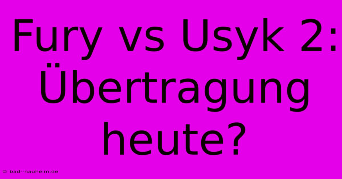 Fury Vs Usyk 2: Übertragung Heute?