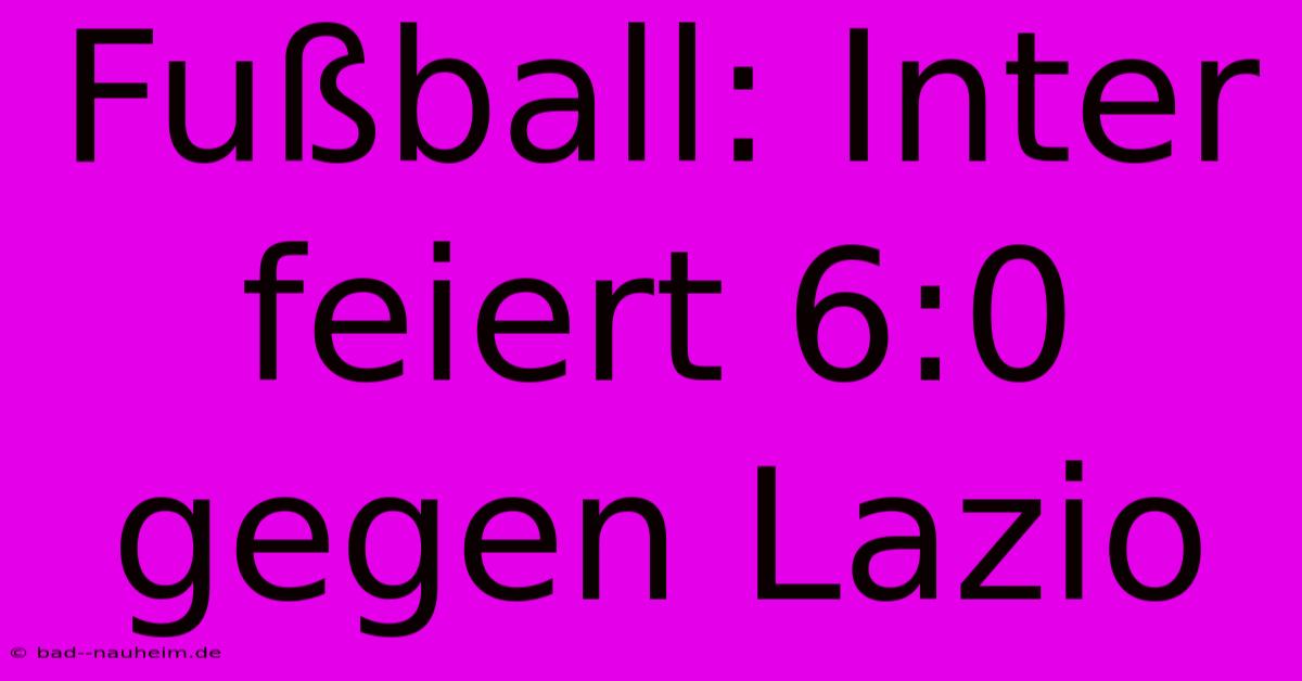 Fußball: Inter Feiert 6:0 Gegen Lazio