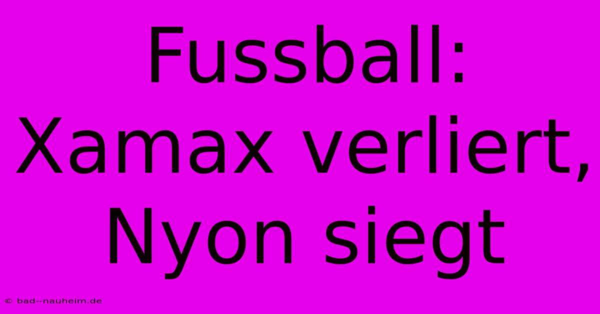 Fussball: Xamax Verliert, Nyon Siegt