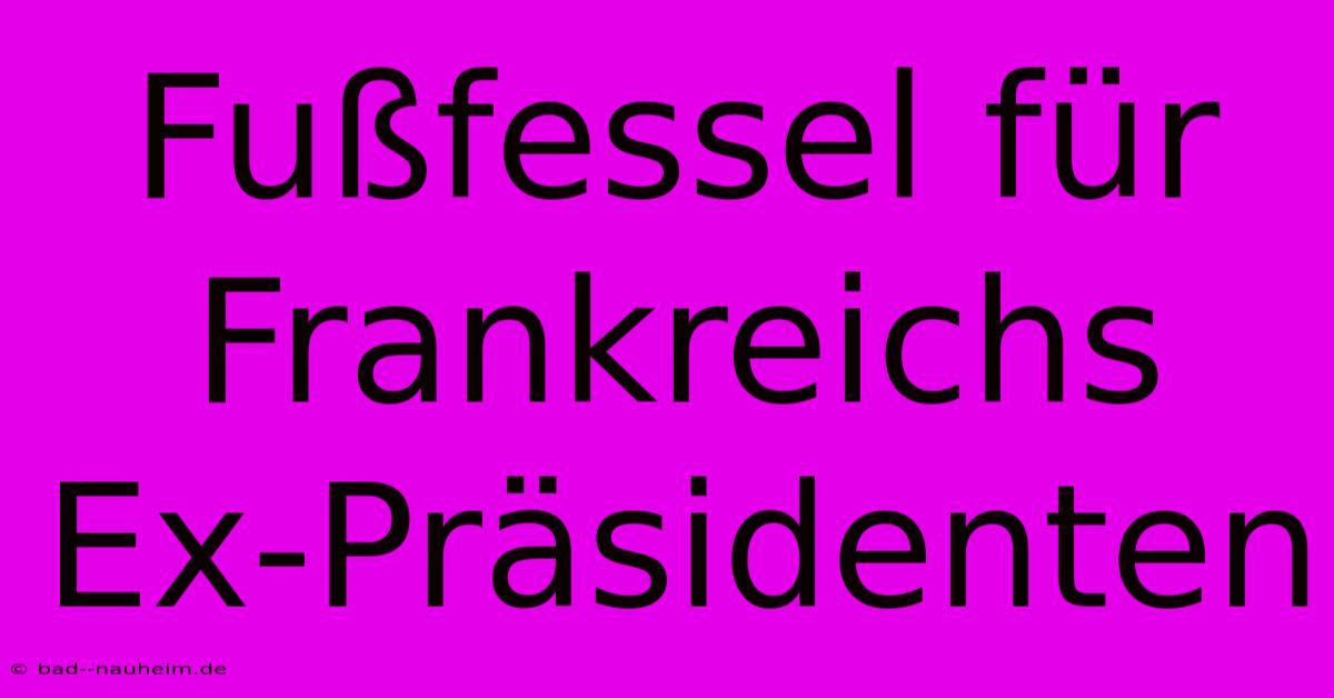 Fußfessel Für Frankreichs Ex-Präsidenten