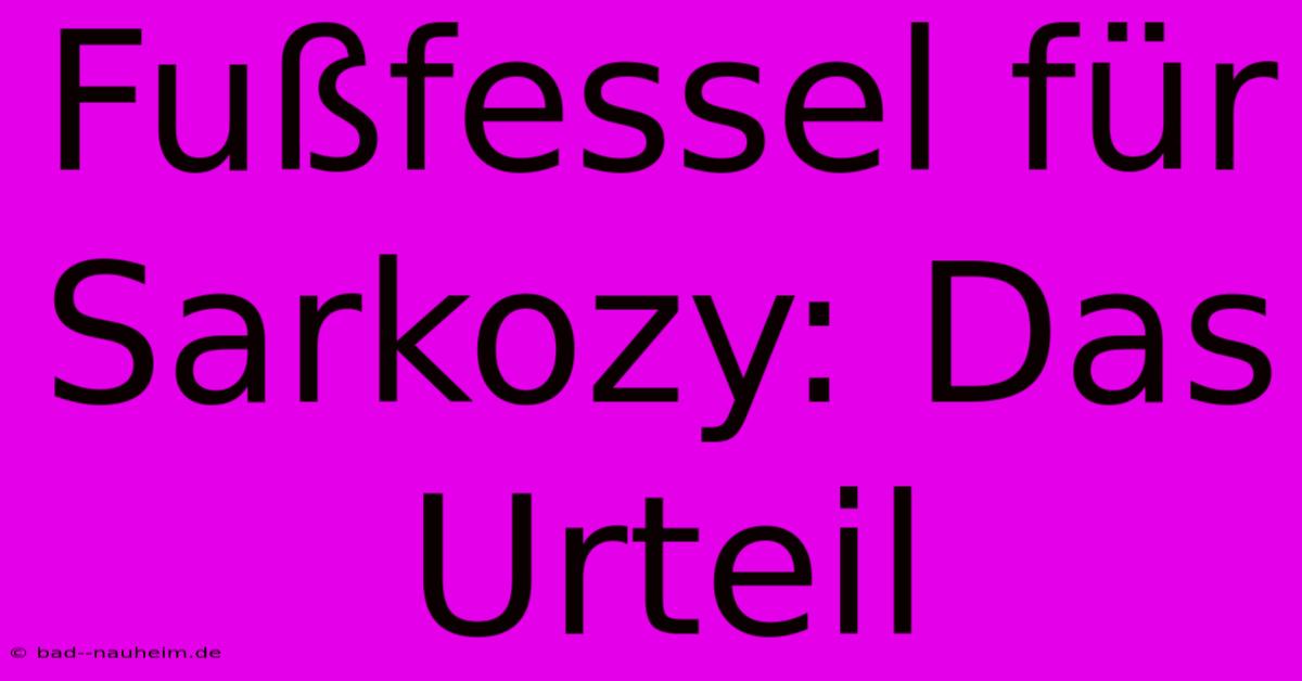 Fußfessel Für Sarkozy: Das Urteil