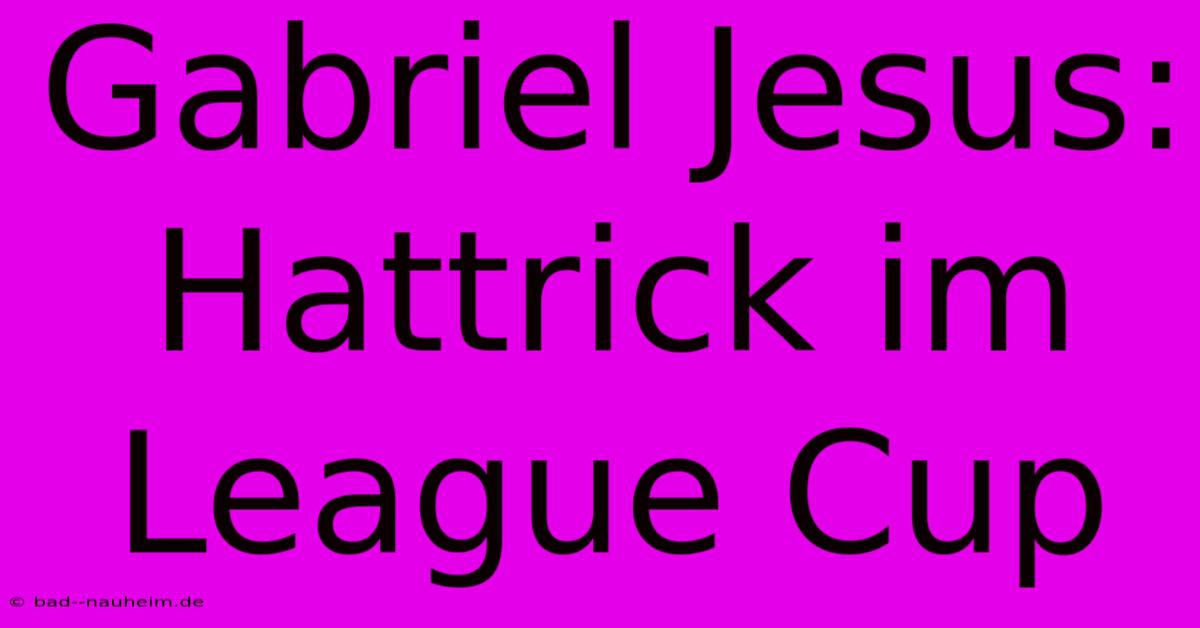 Gabriel Jesus: Hattrick Im League Cup