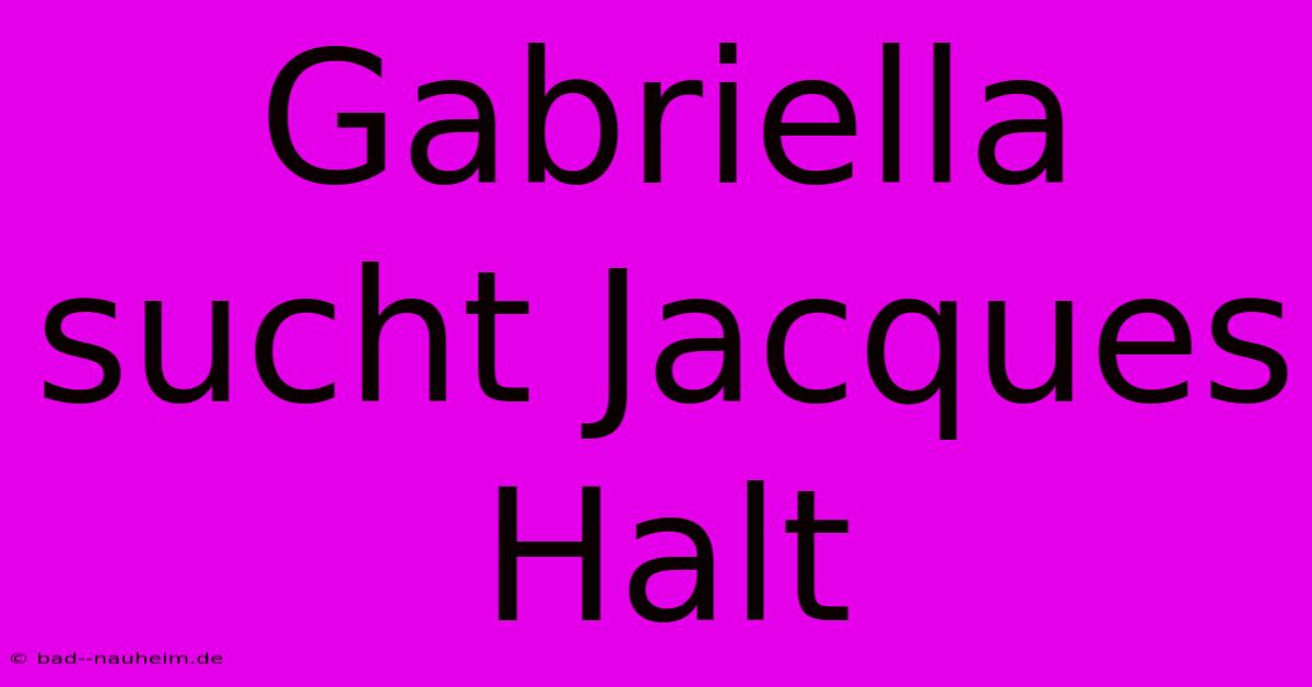 Gabriella Sucht Jacques Halt